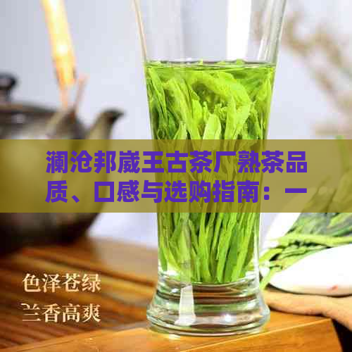 澜沧邦崴王古茶厂熟茶品质、口感与选购指南：一篇全面解答用户疑问的文章