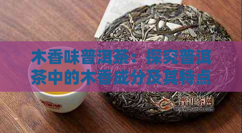 木香味普洱茶：探究普洱茶中的木香成分及其特点