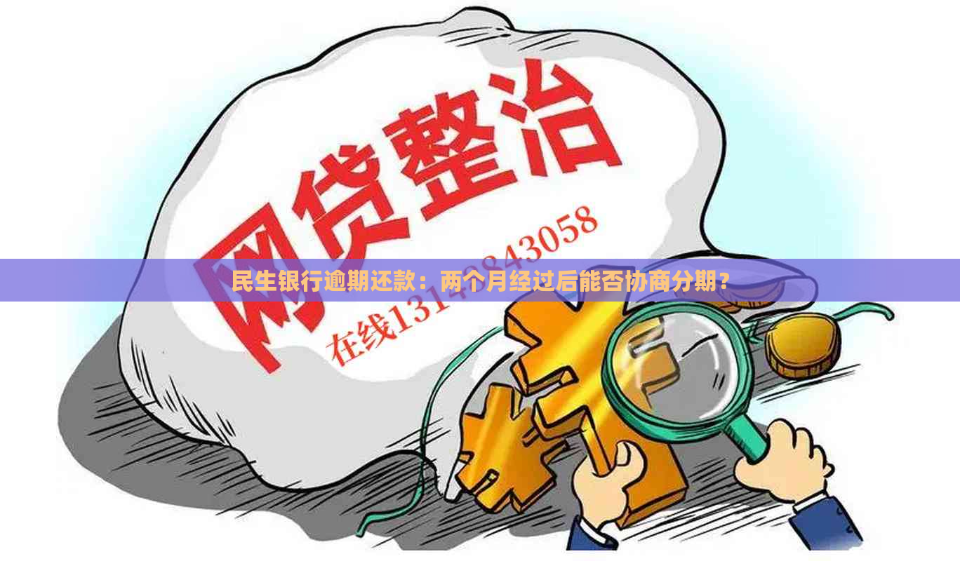 民生银行逾期还款：两个月经过后能否协商分期？