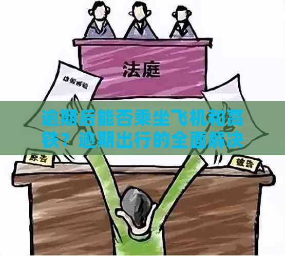 逾期后能否乘坐飞机和高铁？逾期出行的全面解决方案