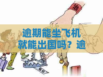 逾期能坐飞机就能出国吗？逾期能否乘坐飞机及高铁出行？