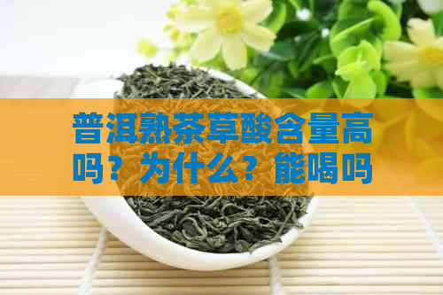 普洱熟茶草酸含量高吗？为什么？能喝吗？普洱茶含草酸钙吗？