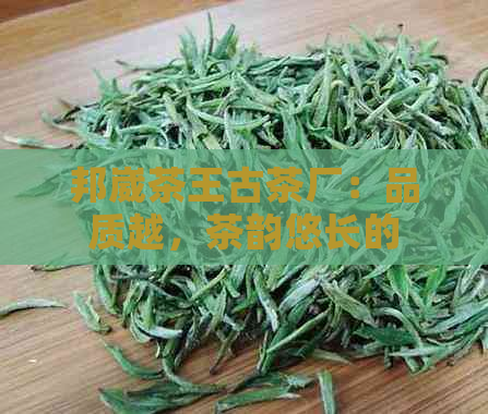 邦崴茶王古茶厂：品质越，茶韵悠长的联系方式