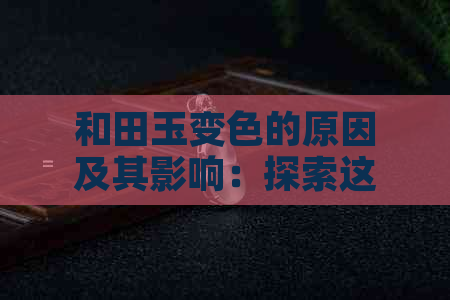 和田玉变色的原因及其影响：探索这一自然现象的多种可能性