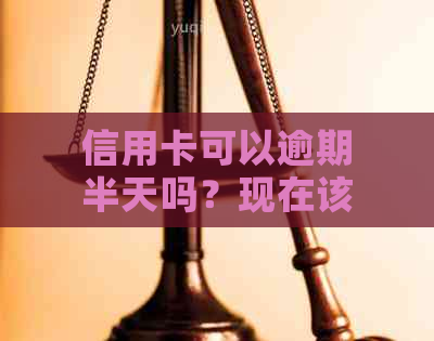 信用卡可以逾期半天吗？现在该怎么办？信用卡逾期可以多久工作日？