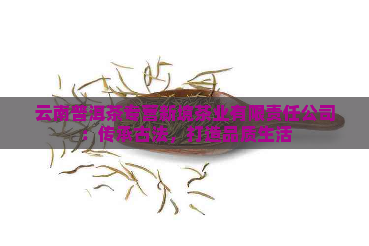 云南普洱茶专营新境茶业有限责任公司：传承古法，打造品质生活