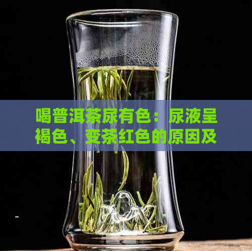 喝普洱茶尿有色：尿液呈褐色、变茶红色的原因及解决方法