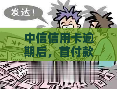 中信信用卡逾期后，首付款更低金额及相关还款政策的全面解析