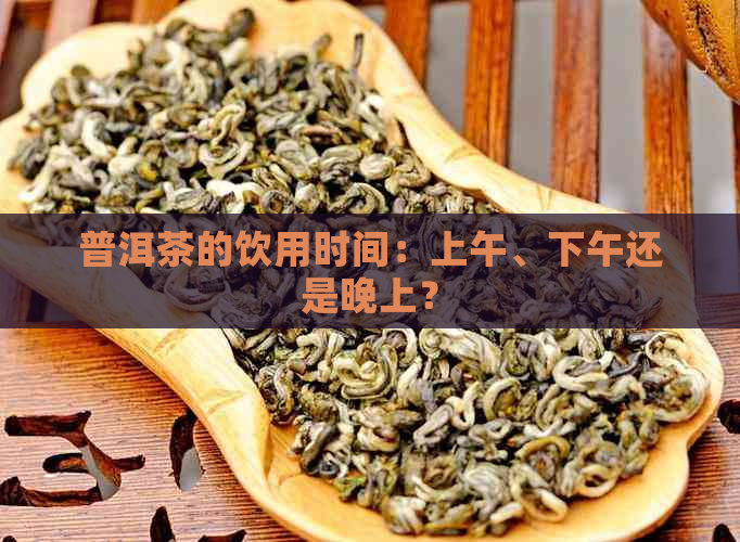 普洱茶的饮用时间：上午、下午还是晚上？