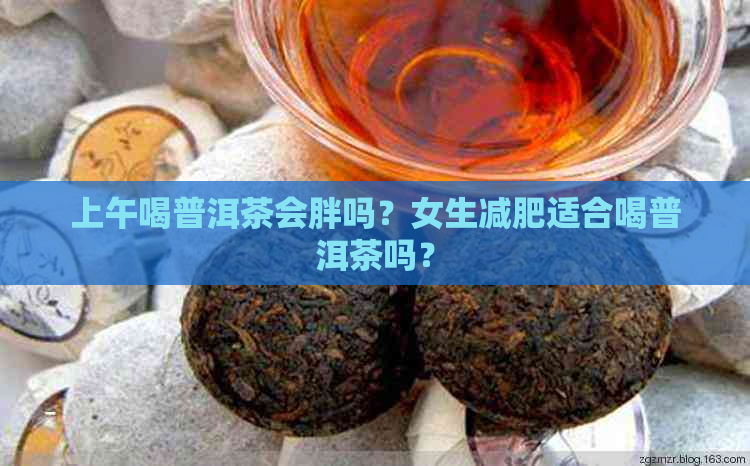 上午喝普洱茶会胖吗？女生减肥适合喝普洱茶吗？