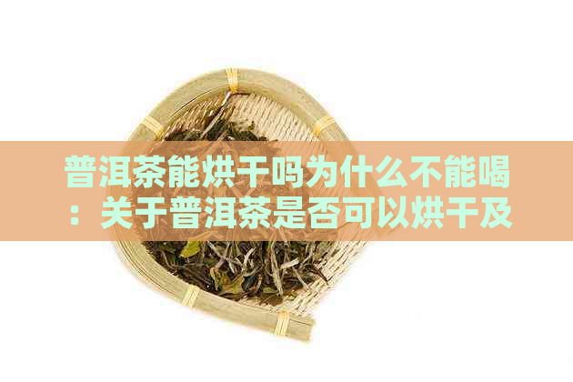 普洱茶能烘干吗为什么不能喝：关于普洱茶是否可以烘干及其影响口感的问题。