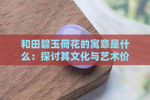 和田碧玉荷花的寓意是什么：探讨其文化与艺术价值