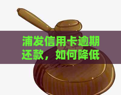 浦发信用卡逾期还款，如何降低影响并解决问题？