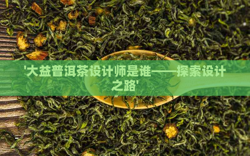 '大益普洱茶设计师是谁——探索设计之路'