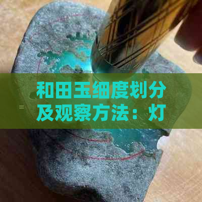 和田玉细度划分及观察方法：灯光下的意义，以及重要性比较