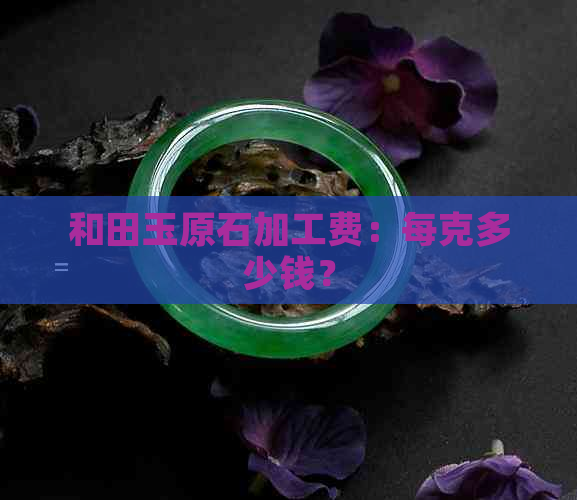 和田玉原石加工费：每克多少钱？