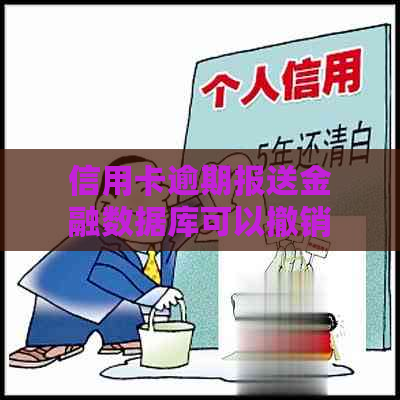 信用卡逾期报送金融数据库可以撤销吗？如何处理以及相关危害和消除时间。