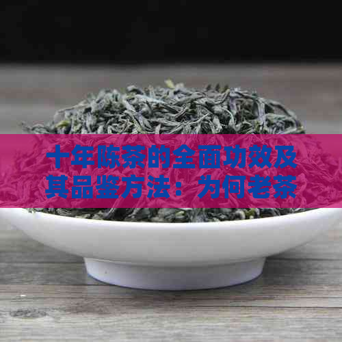 十年陈茶的全面功效及其品鉴方法：为何老茶成为健饮品的新宠？