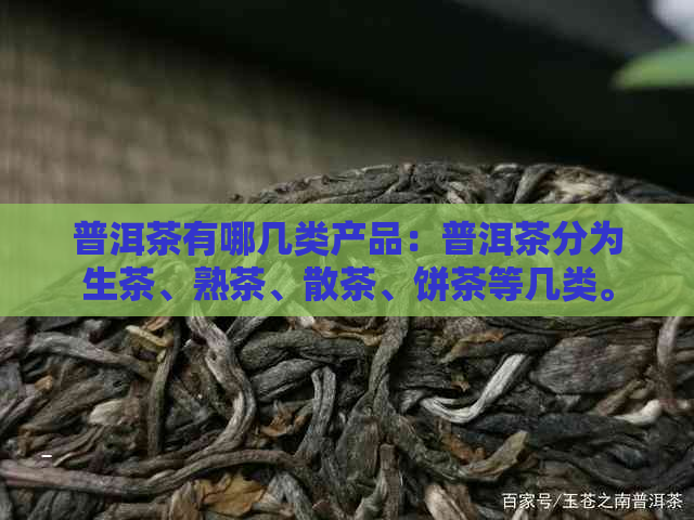 普洱茶有哪几类产品：普洱茶分为生茶、熟茶、散茶、饼茶等几类。