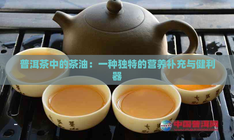 普洱茶中的茶油：一种独特的营养补充与健利器