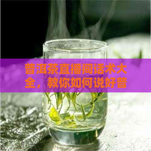 普洱茶直播间话术大全，教你如何说好普洱茶直播销售文案