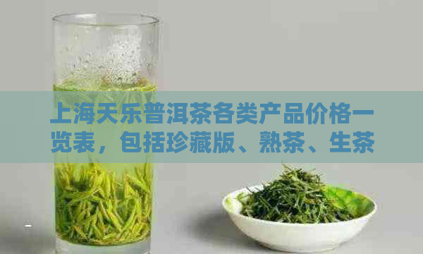 上海天乐普洱茶各类产品价格一览表，包括珍藏版、熟茶、生茶等多样化选择