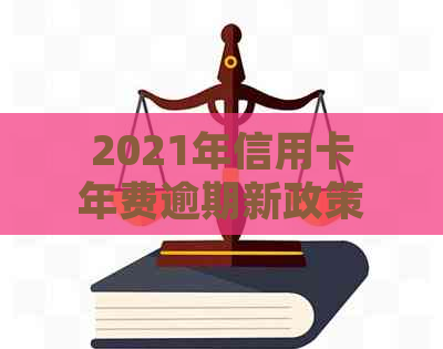 2021年信用卡年费逾期新政策和减免办法：如何处理？