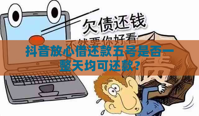 抖音放心借还款五号是否一整天均可还款？