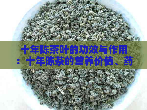 十年陈茶叶的功效与作用：十年陈茶的营养价值、药用功效及饮用注意事项。