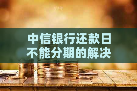 中信银行还款日不能分期的解决方法及相关注意事项一览