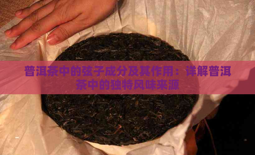 普洱茶中的弦子成分及其作用：详解普洱茶中的独特风味来源