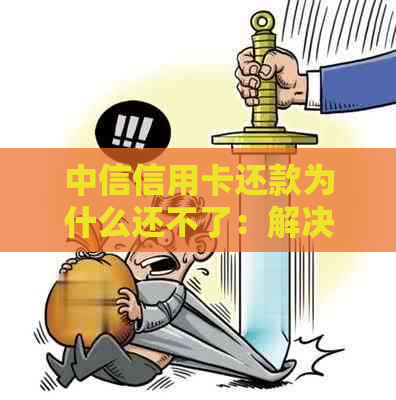 中信信用卡还款为什么还不了：解决办法及原因分析