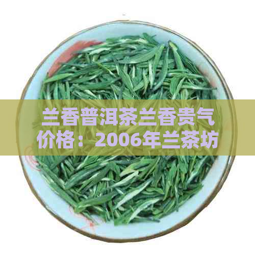 兰香普洱茶兰香贵气价格：2006年兰茶坊的特色与价值