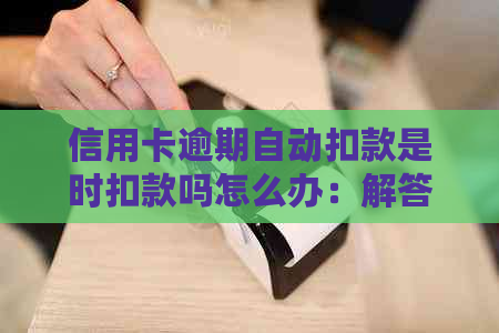 信用卡逾期自动扣款是时扣款吗怎么办：解答逾期后自动扣款时间及处理方式