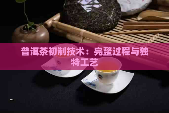 普洱茶初制技术：完整过程与独特工艺