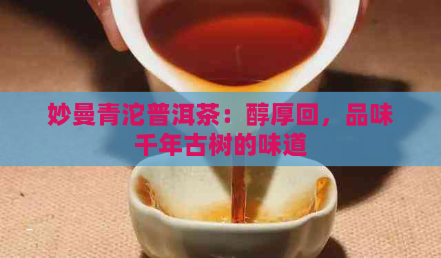 妙曼青沱普洱茶：醇厚回，品味千年古树的味道