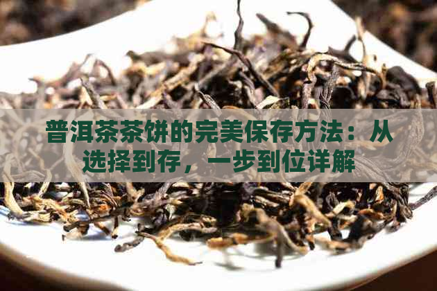 普洱茶茶饼的完美保存方法：从选择到存，一步到位详解