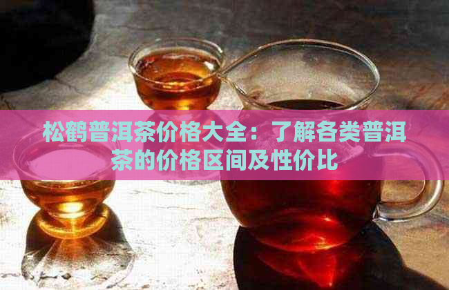 松鹤普洱茶价格大全：了解各类普洱茶的价格区间及性价比