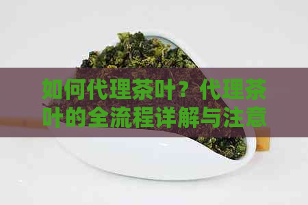 如何代理茶叶？代理茶叶的全流程详解与注意事项