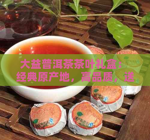 大益普洱茶茶叶礼盒： 经典原产地，高品质，送礼佳品