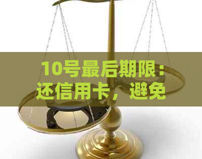 10号最后期限：还信用卡，避免逾期费用和信用评分影响