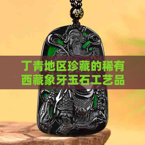 丁青地区珍藏的稀有     象牙玉石工艺品：一种独特的藏族文化象征