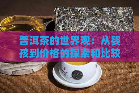 普洱茶的世界观：从婴孩到价格的探索和比较