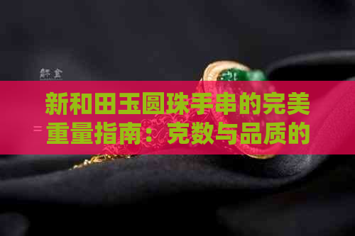 新和田玉圆珠手串的完美重量指南：克数与品质的关系分析