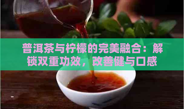 普洱茶与柠檬的完美融合：解锁双重功效，改善健与口感