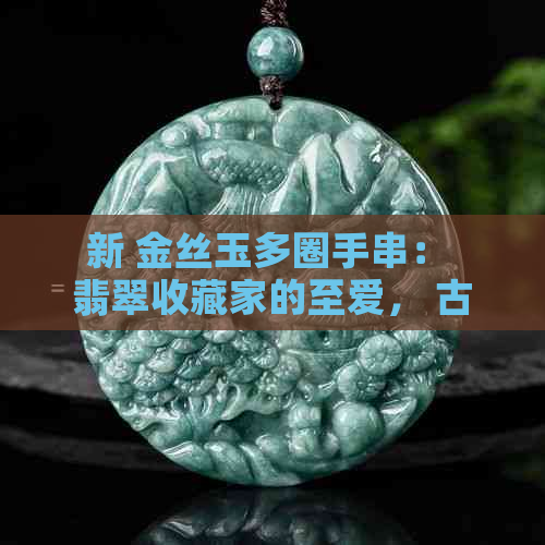 新 金丝玉多圈手串： 翡翠收藏家的至爱， 古风时尚的完美配饰