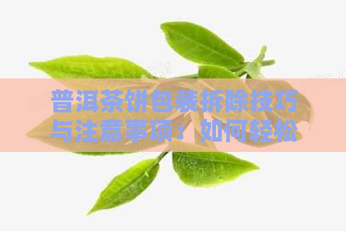 普洱茶饼包装拆除技巧与注意事项：如何轻松打开普洱茶饼包装？