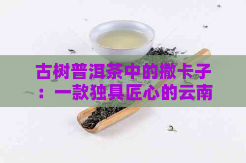 古树普洱茶中的撒卡子：一款独具匠心的云南名茶