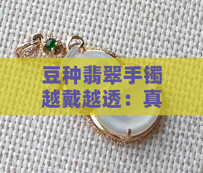 豆种翡翠手镯越戴越透：真相揭秘！佩戴久了会变透吗？