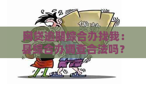 网贷逾期综合办找我：县综合办调查合法吗？他们会联系我吗？